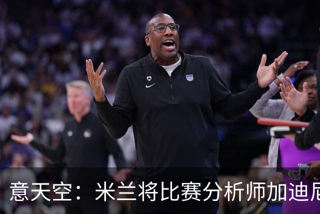 意天空：米兰将比赛分析师加迪尼尔提拔为球探主管
